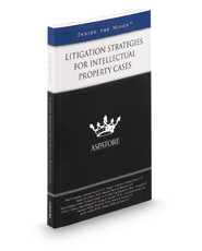 Litigation Strategies for Intellectual Property Cases, 2015 Edition: Leading Lawyers on Analyzing Key Decisions and Effectively Litigating IP Cases (Inside the Minds)